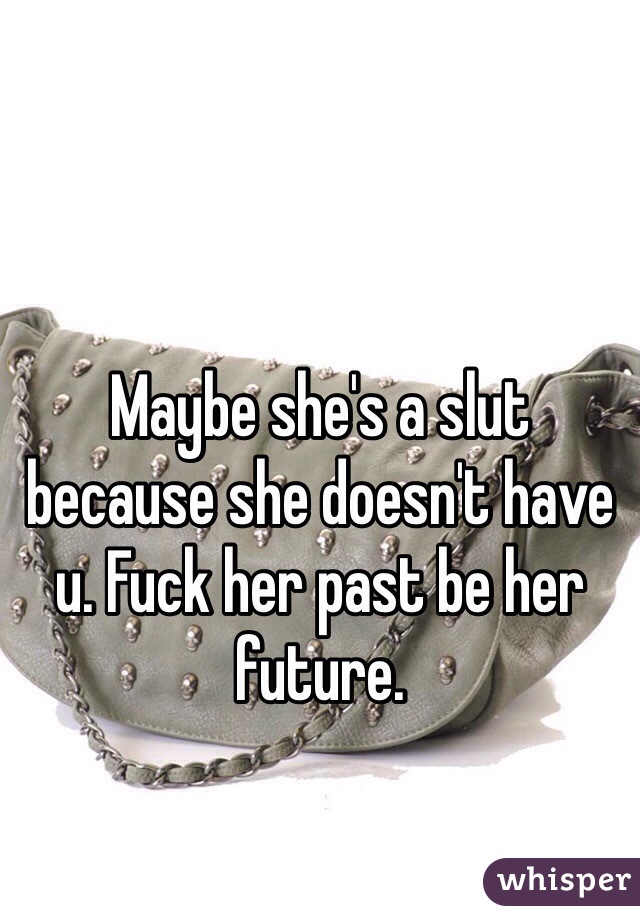 Maybe she's a slut because she doesn't have u. Fuck her past be her future. 