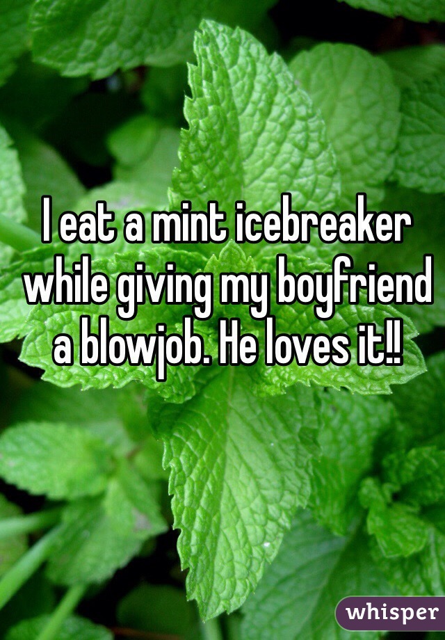 I eat a mint icebreaker while giving my boyfriend a blowjob. He loves it!! 