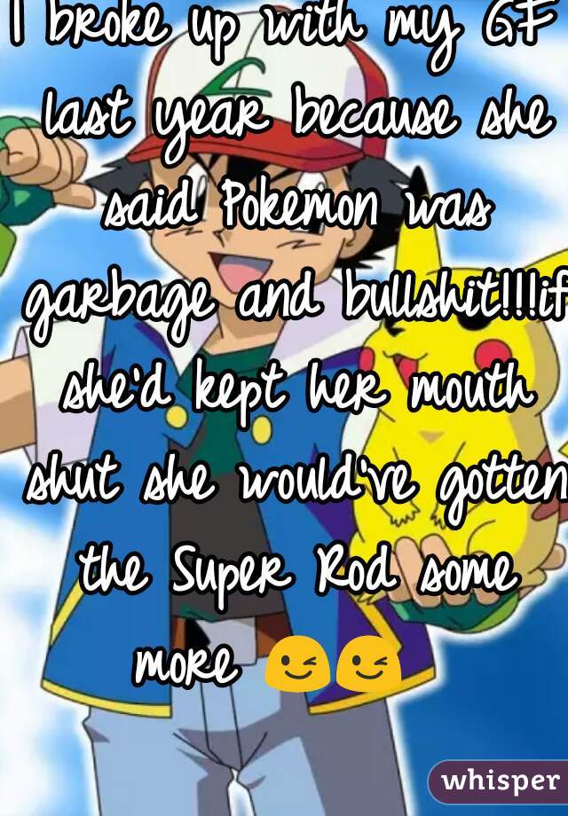 I broke up with my GF last year because she said Pokemon was garbage and bullshit!!!if she'd kept her mouth shut she would've gotten the Super Rod some more 😉😉    