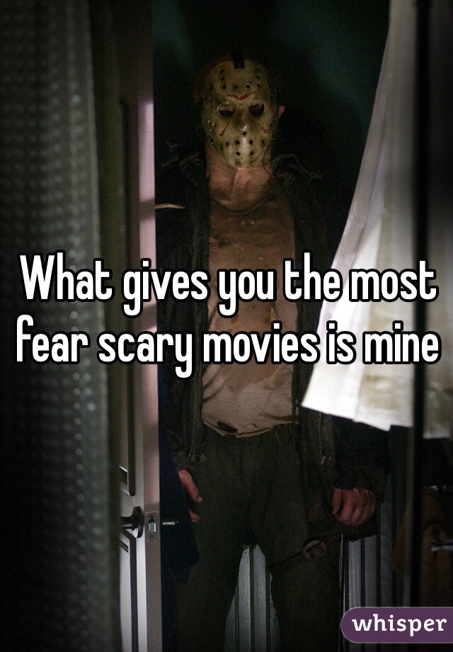 What gives you the most fear scary movies is mine