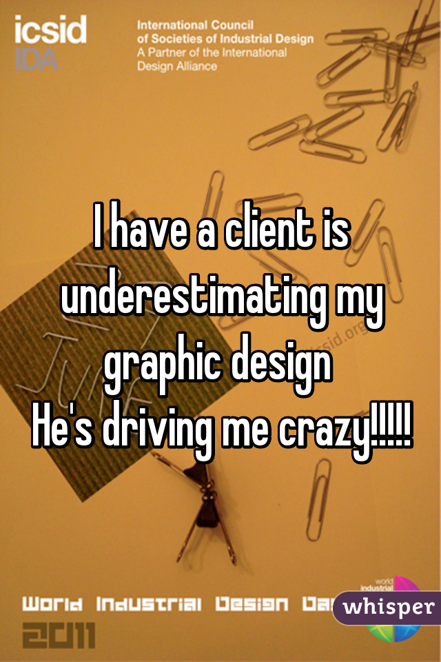 I have a client is underestimating my graphic design 
He's driving me crazy!!!!!