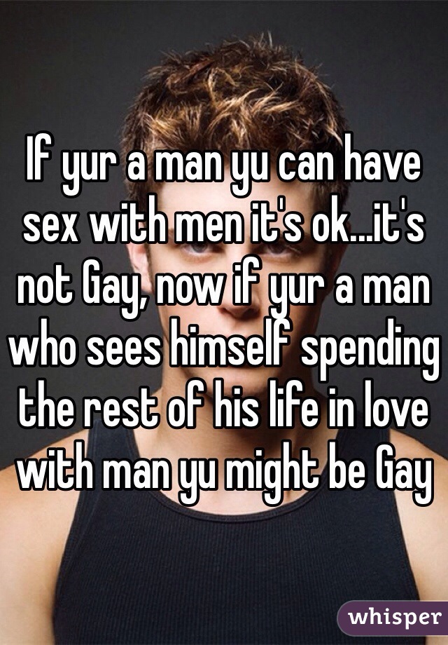 If yur a man yu can have sex with men it's ok...it's not Gay, now if yur a man who sees himself spending the rest of his life in love with man yu might be Gay