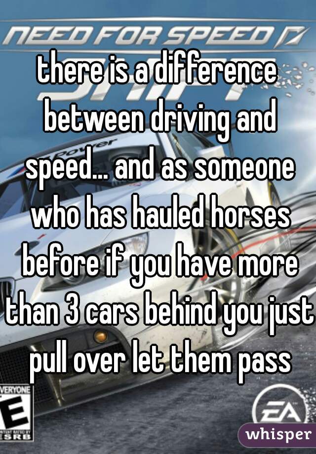 there is a difference between driving and speed... and as someone who has hauled horses before if you have more than 3 cars behind you just pull over let them pass
