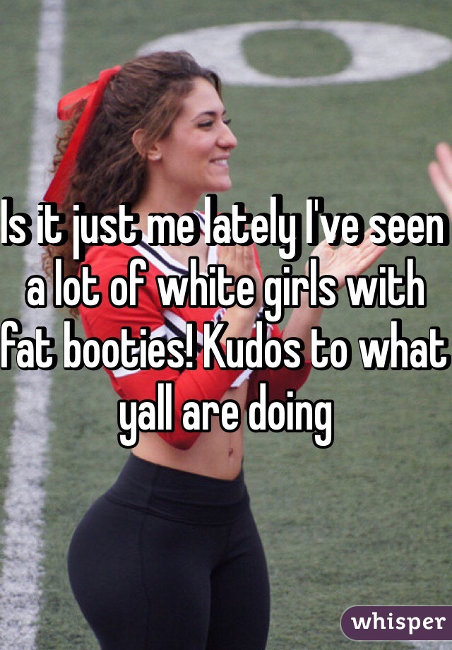 Is it just me lately I've seen a lot of white girls with fat booties! Kudos to what yall are doing 