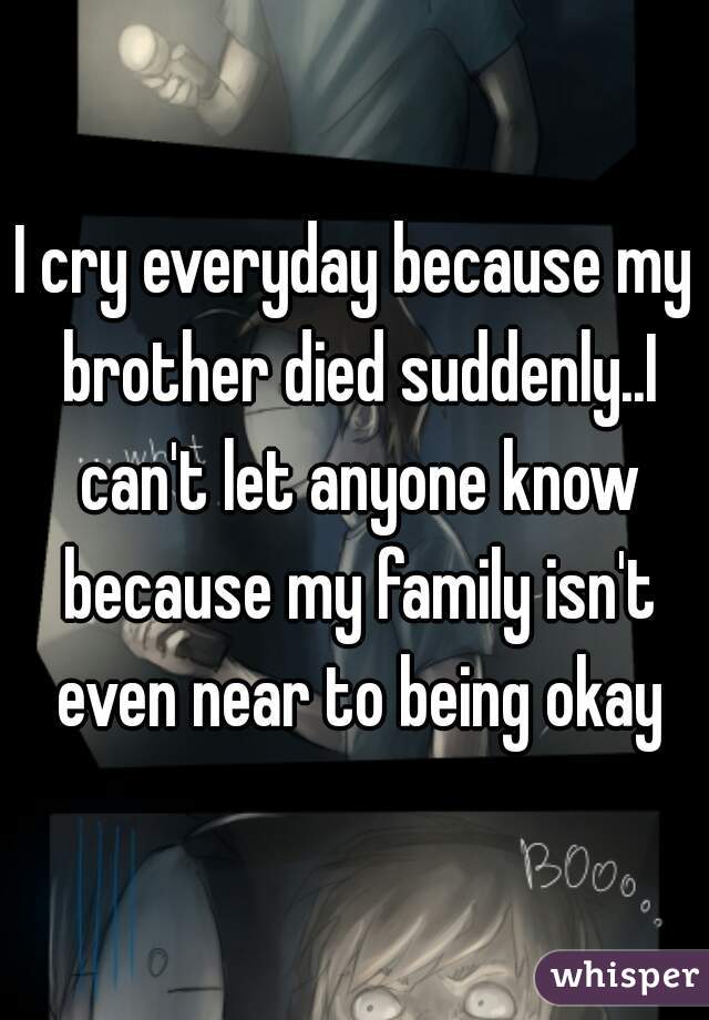 I cry everyday because my brother died suddenly..I can't let anyone know because my family isn't even near to being okay