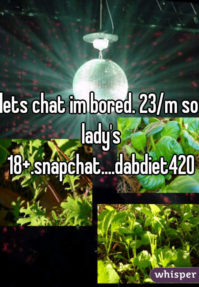 lets chat im bored. 23/m so lady's 18+.snapchat....dabdiet420