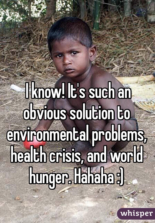  I know! It's such an obvious solution to environmental problems, health crisis, and world hunger. Hahaha :) 