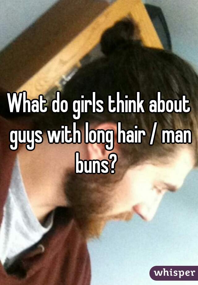 What do girls think about guys with long hair / man buns?  