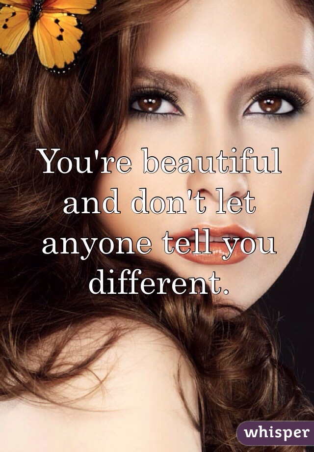 You're beautiful and don't let anyone tell you different. 