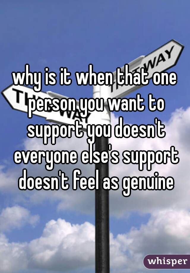 why is it when that one person you want to support you doesn't everyone else's support doesn't feel as genuine