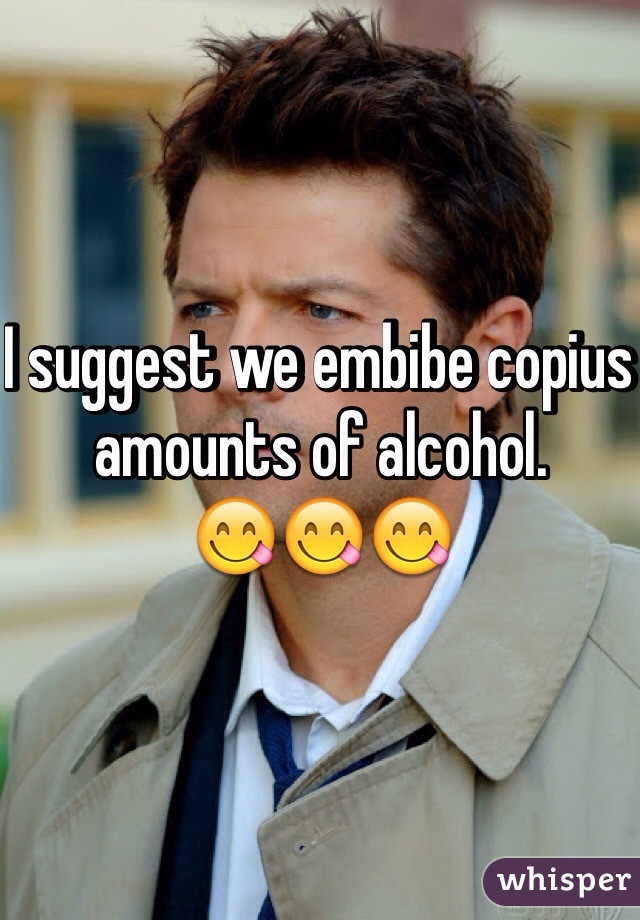 I suggest we embibe copius amounts of alcohol. 
😋😋😋