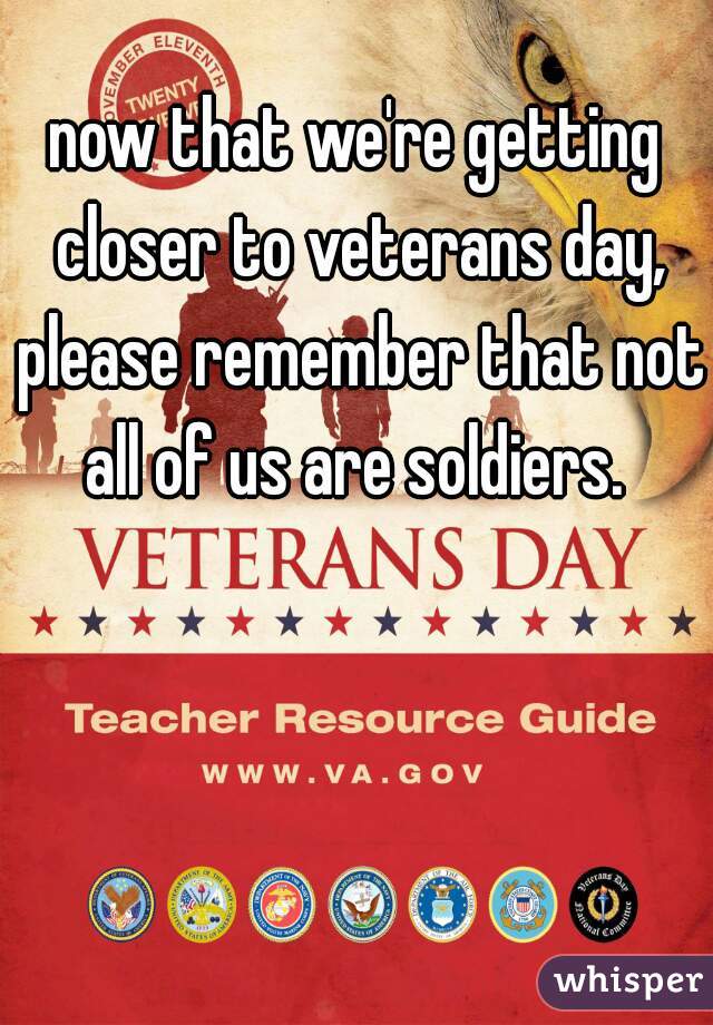 now that we're getting closer to veterans day, please remember that not all of us are soldiers. 