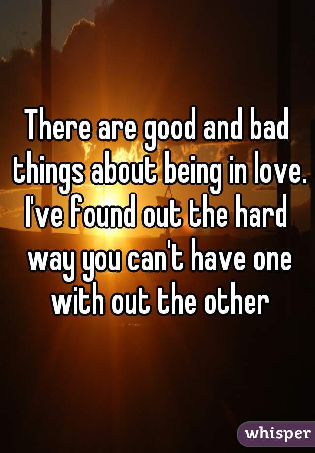 There are good and bad things about being in love.
I've found out the hard way you can't have one with out the other