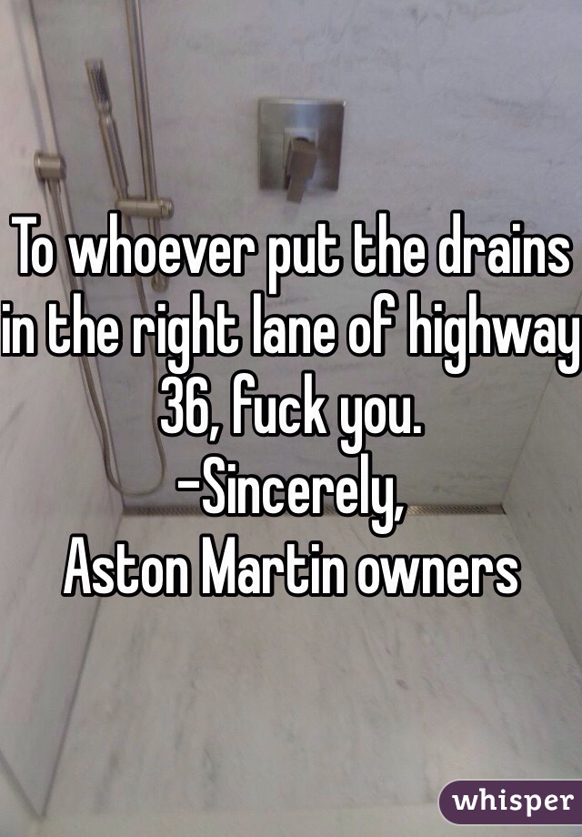 To whoever put the drains in the right lane of highway 36, fuck you.
-Sincerely,
Aston Martin owners