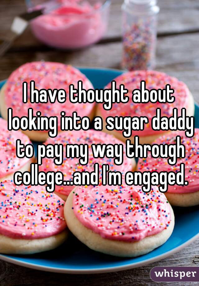 I have thought about looking into a sugar daddy to pay my way through college...and I'm engaged.