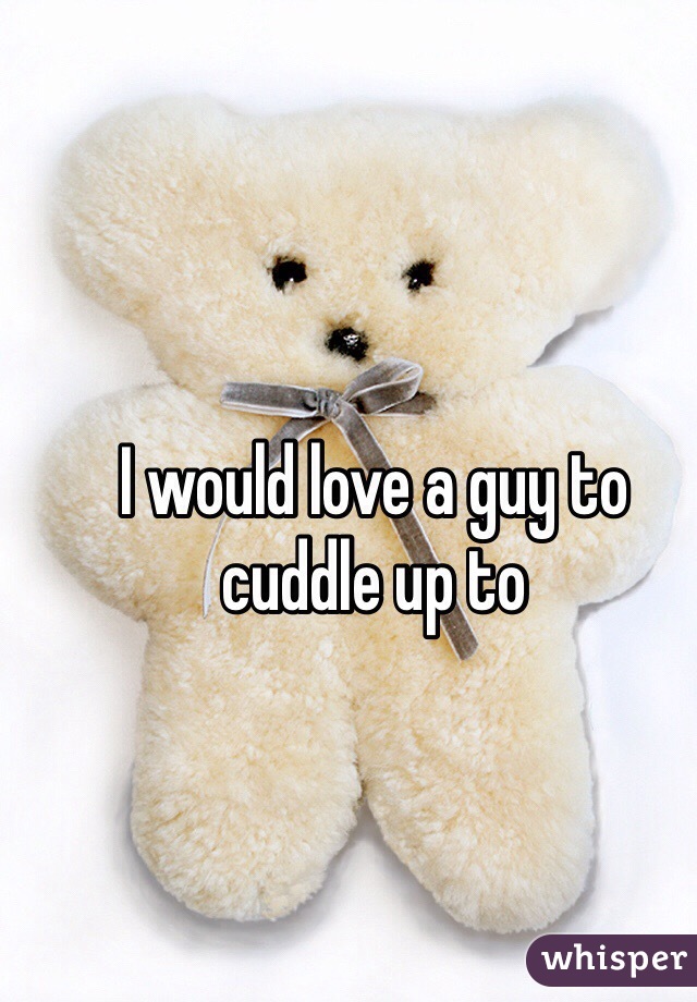 I would love a guy to cuddle up to