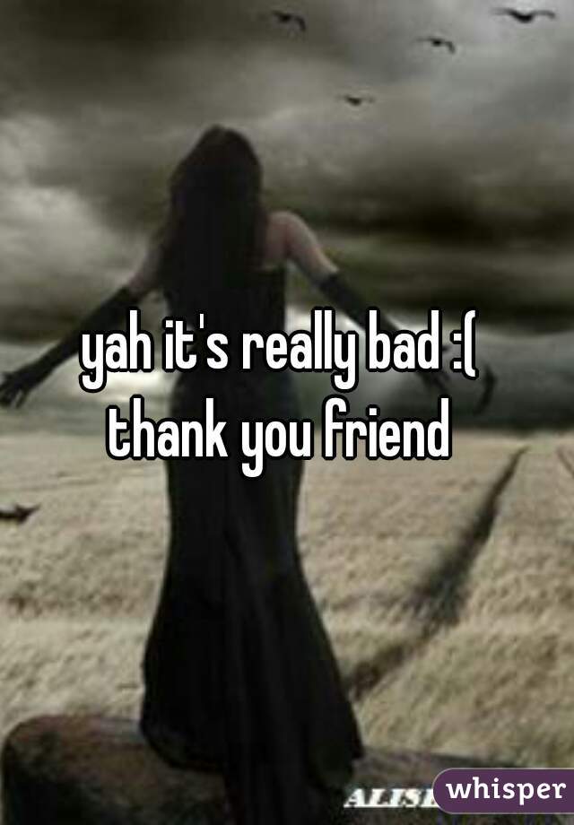 yah it's really bad :( 
thank you friend 