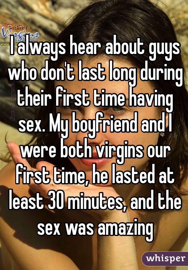 I always hear about guys who don't last long during their first time having sex. My boyfriend and I were both virgins our first time, he lasted at least 30 minutes, and the sex was amazing