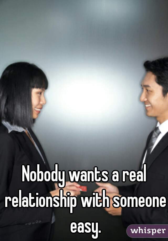 Nobody wants a real relationship with someone easy.