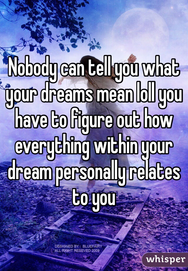 Nobody can tell you what your dreams mean loll you have to figure out how everything within your dream personally relates to you 