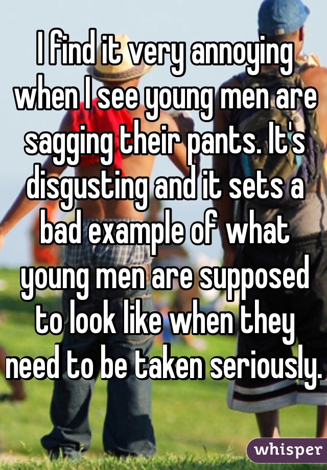 I find it very annoying when I see young men are sagging their pants. It's disgusting and it sets a bad example of what young men are supposed to look like when they need to be taken seriously. 