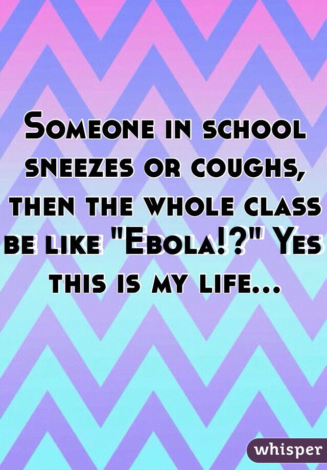 Someone in school sneezes or coughs, then the whole class be like "Ebola!?" Yes this is my life...