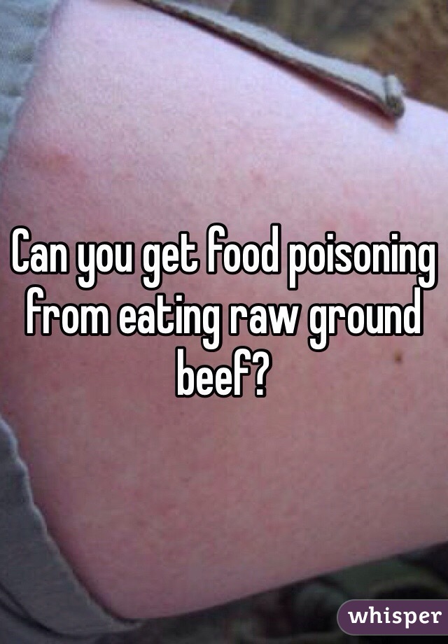 Can you get food poisoning from eating raw ground beef? 