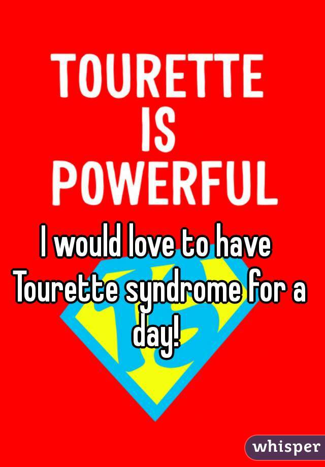 I would love to have Tourette syndrome for a day! 