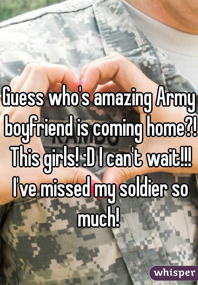 Guess who's amazing Army boyfriend is coming home?! This girls! :D I can't wait!!! I've missed my soldier so much! 