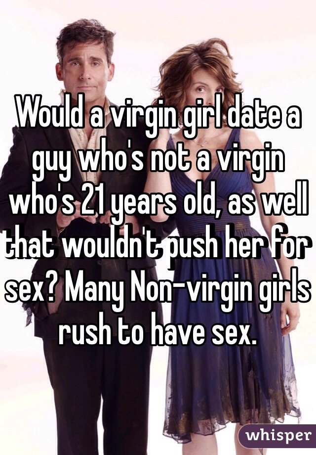 Would a virgin girl date a guy who's not a virgin who's 21 years old, as well that wouldn't push her for sex? Many Non-virgin girls rush to have sex. 