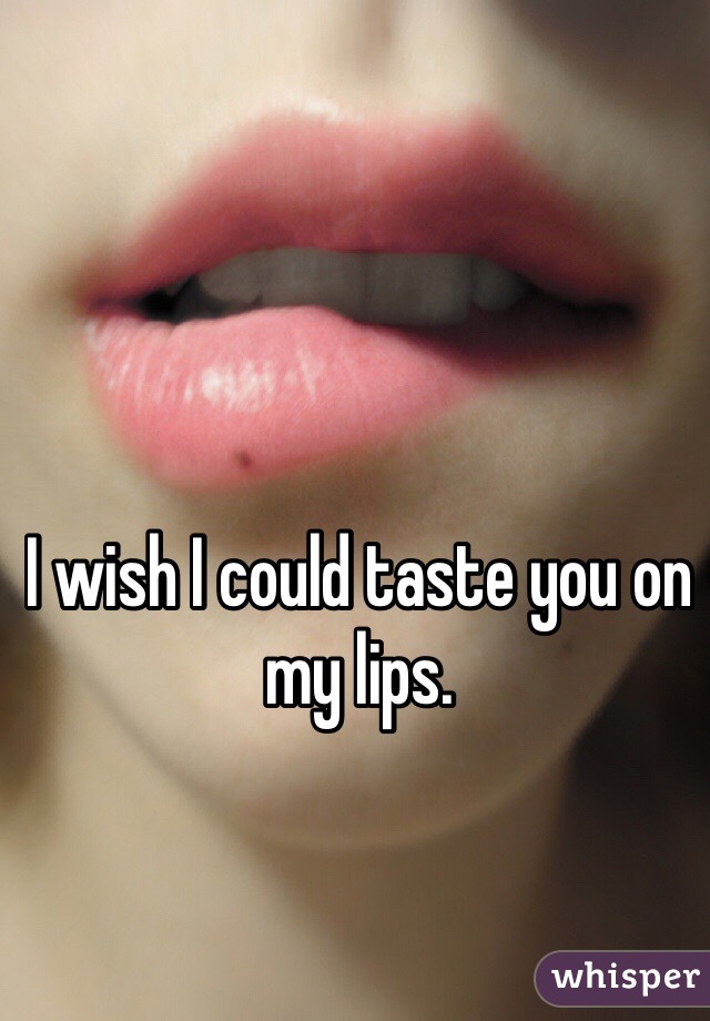 I wish I could taste you on my lips. 