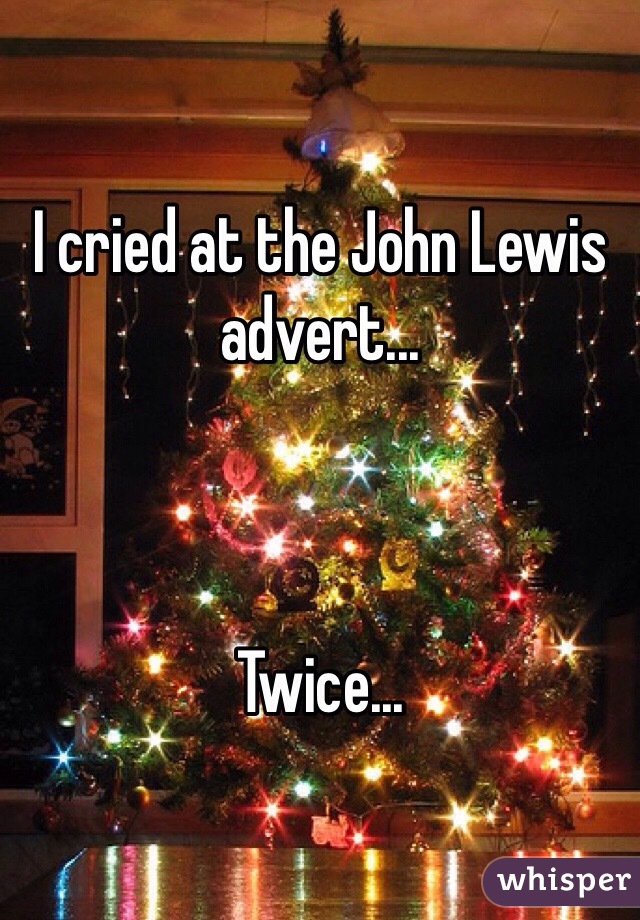 I cried at the John Lewis advert...



Twice...