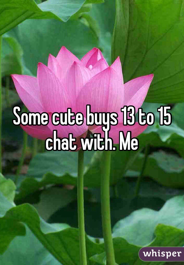 Some cute buys 13 to 15 chat with. Me 