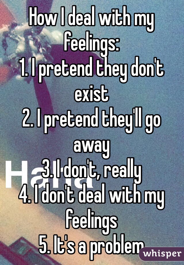 How I deal with my feelings:
1. I pretend they don't exist
2. I pretend they'll go away
3. I don't, really
4. I don't deal with my feelings
5. It's a problem