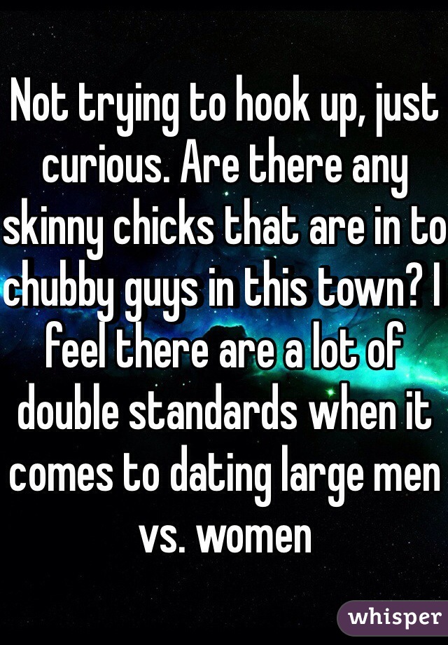 Not trying to hook up, just curious. Are there any skinny chicks that are in to chubby guys in this town? I feel there are a lot of double standards when it comes to dating large men vs. women