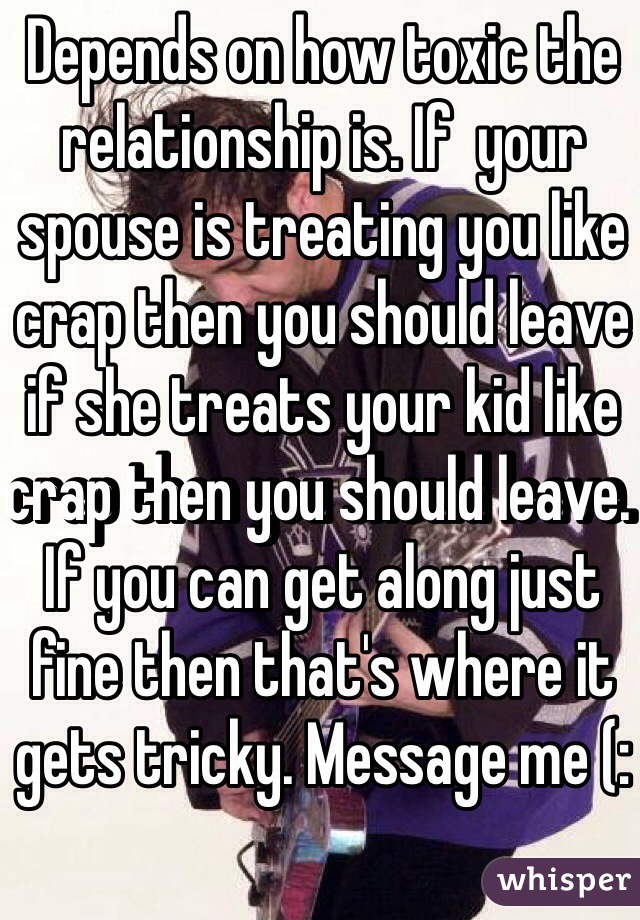 Depends on how toxic the relationship is. If  your spouse is treating you like crap then you should leave if she treats your kid like crap then you should leave. If you can get along just fine then that's where it gets tricky. Message me (: