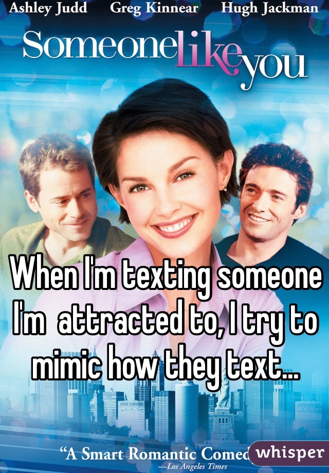 When I'm texting someone I'm  attracted to, I try to mimic how they text...