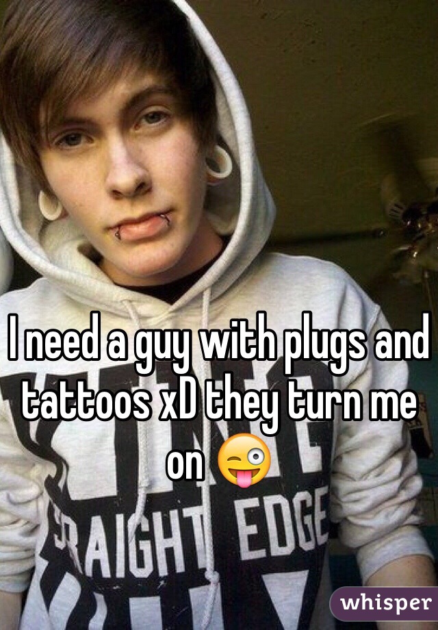 I need a guy with plugs and tattoos xD they turn me on 😜