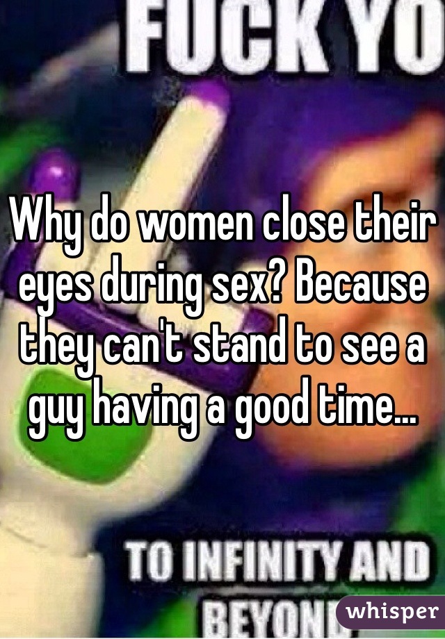 Why do women close their eyes during sex? Because they can't stand to see a guy having a good time...