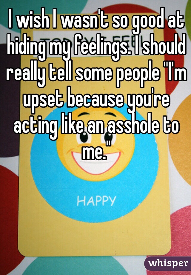 I wish I wasn't so good at hiding my feelings. I should really tell some people "I'm upset because you're acting like an asshole to me."