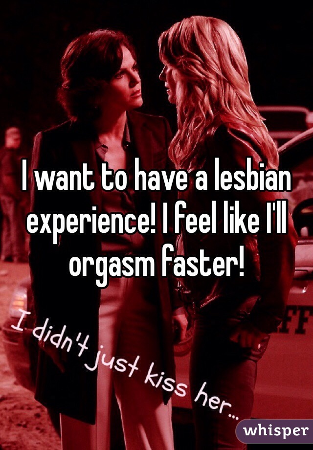 I want to have a lesbian experience! I feel like I'll orgasm faster! 