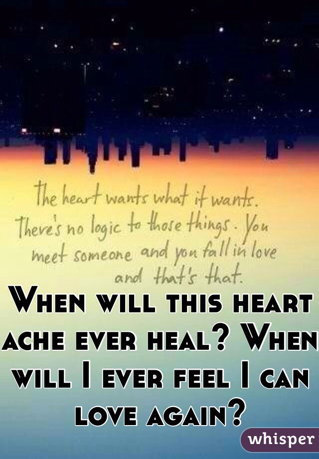 When will this heart ache ever heal? When will I ever feel I can love again? 