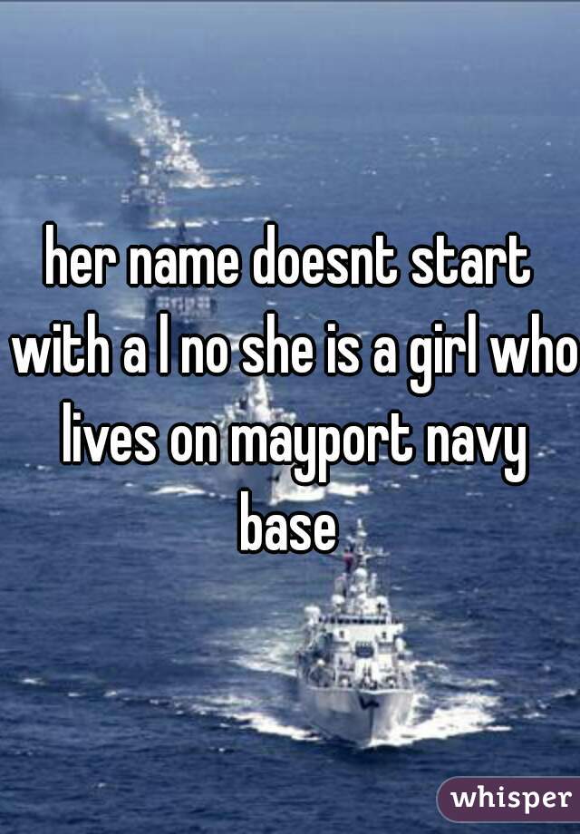 her name doesnt start with a l no she is a girl who lives on mayport navy base 