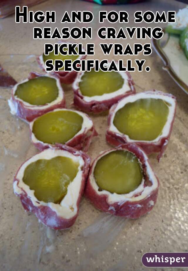 High and for some reason craving pickle wraps specifically. 