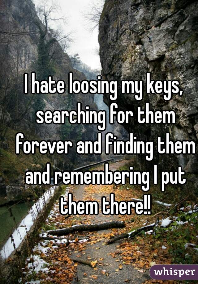 I hate loosing my keys, searching for them forever and finding them and remembering I put them there!!