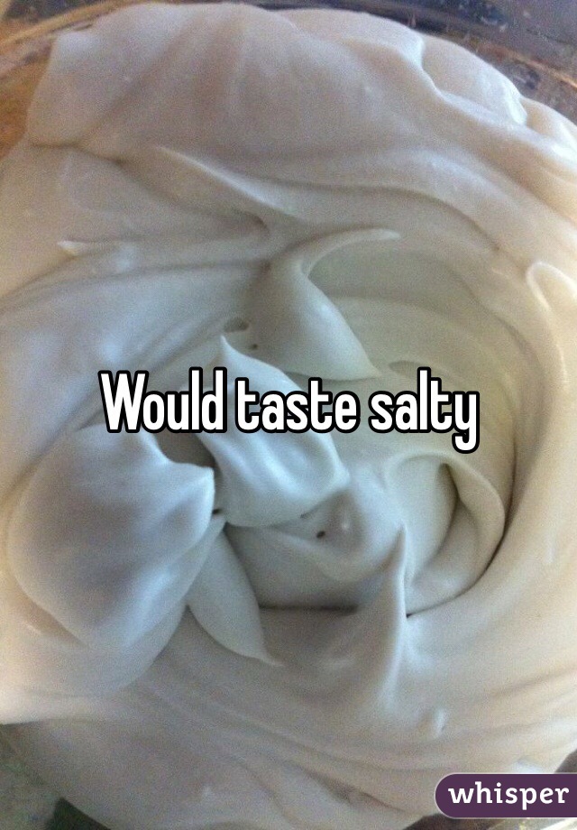 Would taste salty 