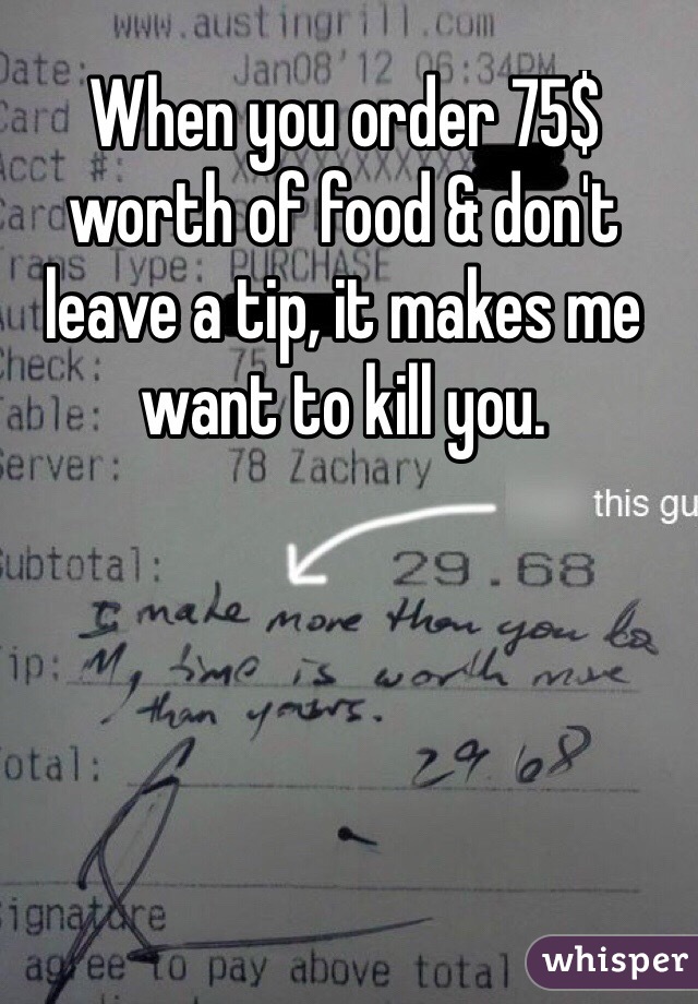 When you order 75$ worth of food & don't leave a tip, it makes me want to kill you. 