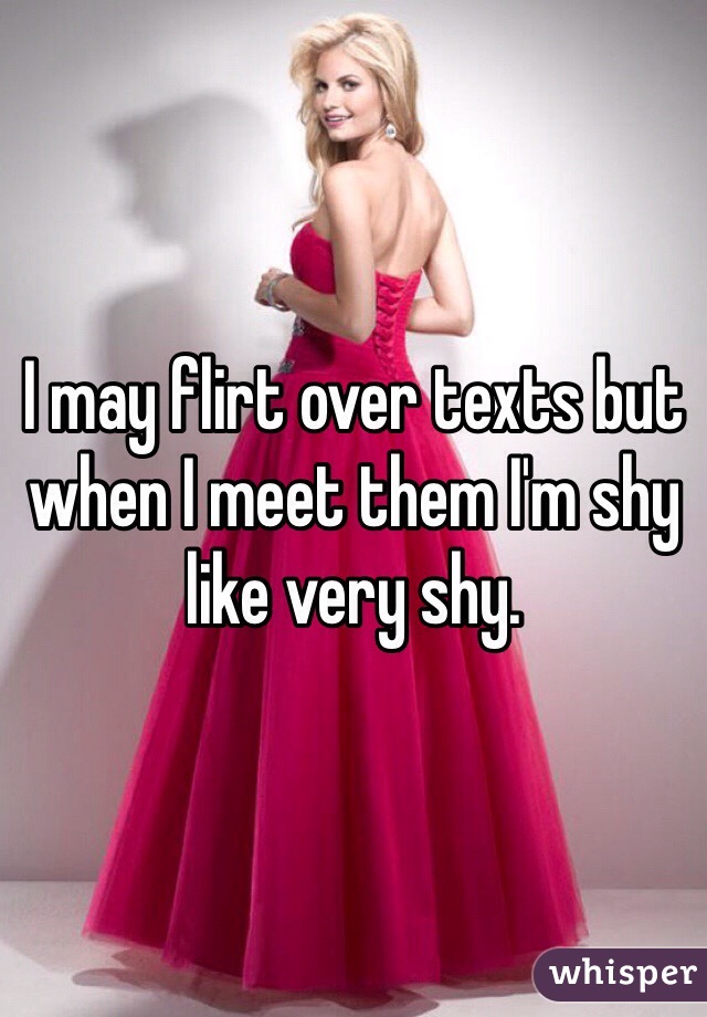 I may flirt over texts but when I meet them I'm shy like very shy. 