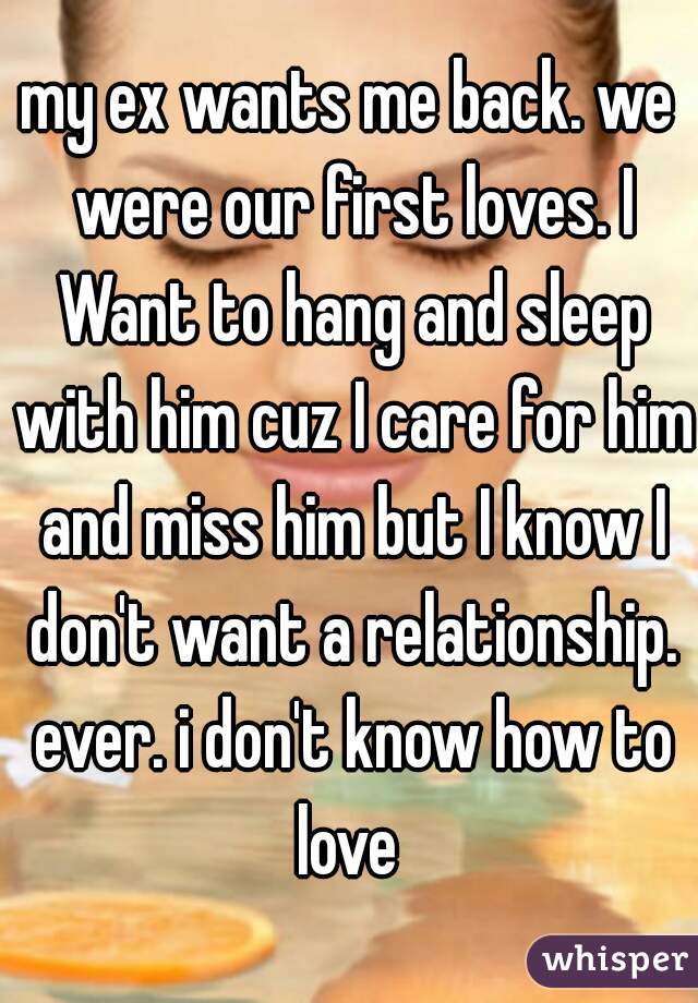 my ex wants me back. we were our first loves. I Want to hang and sleep with him cuz I care for him and miss him but I know I don't want a relationship. ever. i don't know how to love 