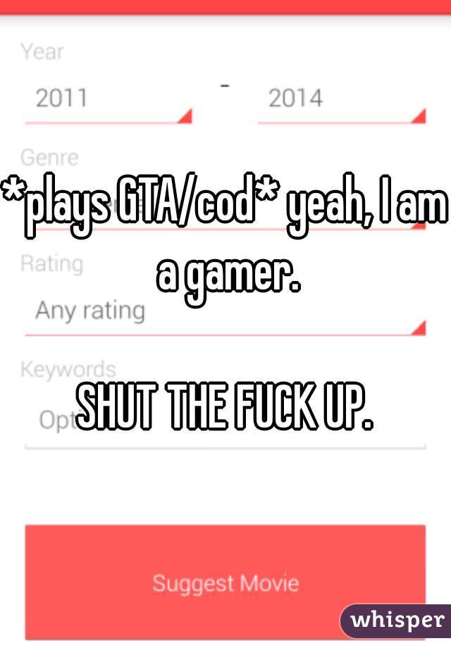 *plays GTA/cod* yeah, I am a gamer.

SHUT THE FUCK UP.